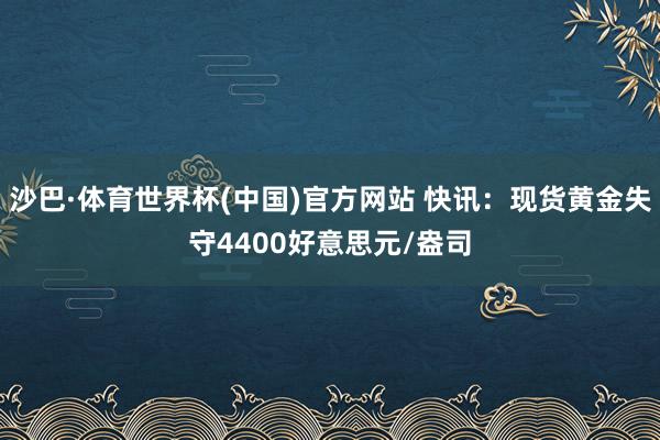 沙巴·体育世界杯(中国)官方网站 快讯：现货黄金失守4400好意思元/盎司