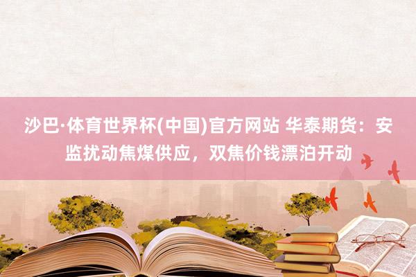 沙巴·体育世界杯(中国)官方网站 华泰期货：安监扰动焦煤供应，双焦价钱漂泊开动