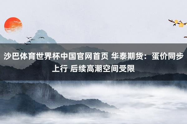 沙巴体育世界杯中国官网首页 华泰期货：蛋价同步上行 后续高潮空间受限
