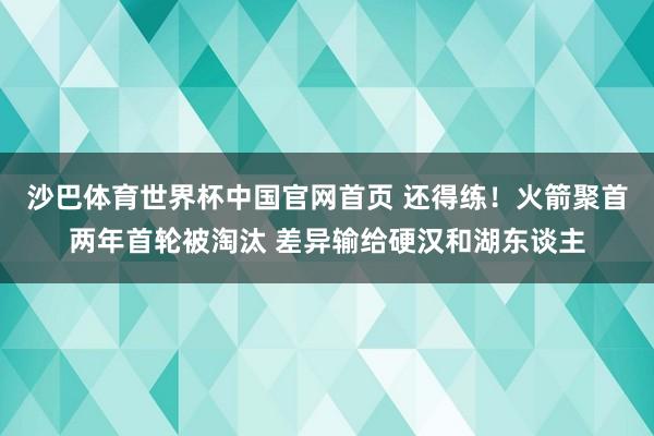 沙巴体育世界杯中国官网首页 还得练！火箭聚首两年首轮被淘汰 差异输给硬汉和湖东谈主