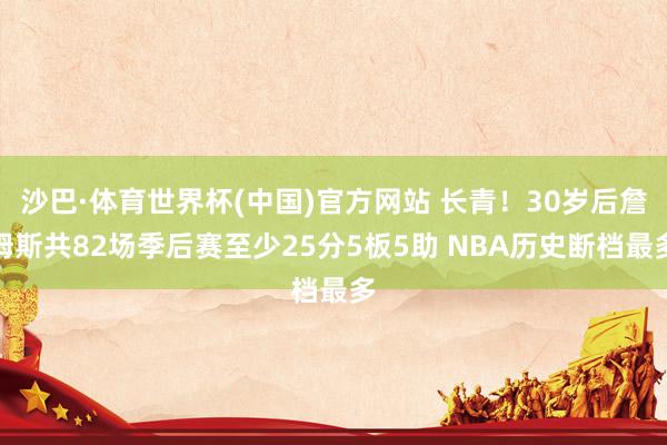 沙巴·体育世界杯(中国)官方网站 长青！30岁后詹姆斯共82场季后赛至少25分5板5助 NBA历史断档最多