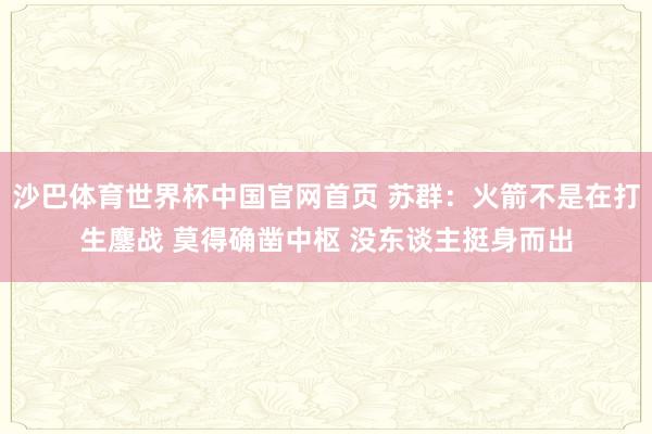 沙巴体育世界杯中国官网首页 苏群：火箭不是在打生鏖战 莫得确凿中枢 没东谈主挺身而出