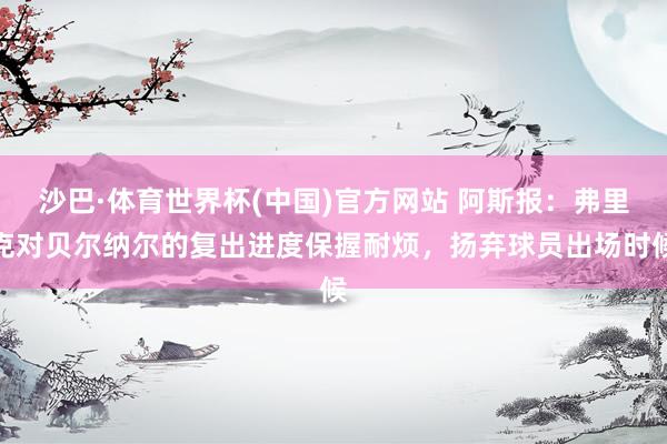 沙巴·体育世界杯(中国)官方网站 阿斯报：弗里克对贝尔纳尔的复出进度保握耐烦，扬弃球员出场时候