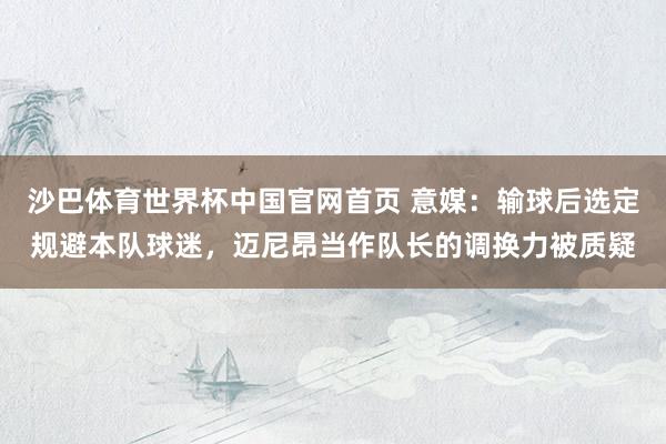 沙巴体育世界杯中国官网首页 意媒：输球后选定规避本队球迷，迈尼昂当作队长的调换力被质疑