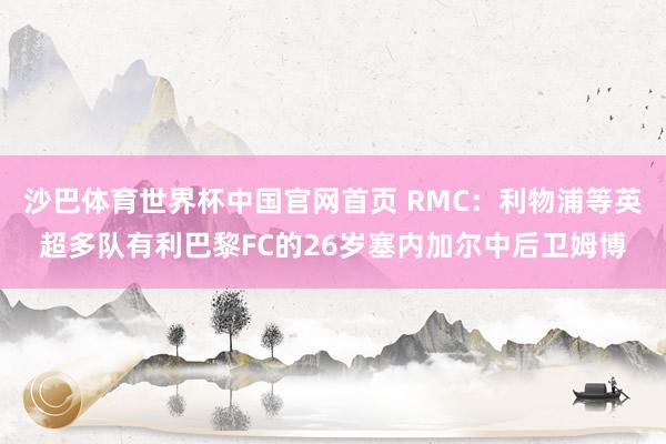 沙巴体育世界杯中国官网首页 RMC：利物浦等英超多队有利巴黎FC的26岁塞内加尔中后卫姆博