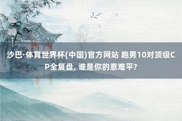 沙巴·体育世界杯(中国)官方网站 跑男10对顶级CP全复盘， 谁是你的意难平?