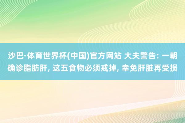 沙巴·体育世界杯(中国)官方网站 大夫警告: 一朝确诊脂肪肝， 这五食物必须戒掉， 幸免肝脏再受损