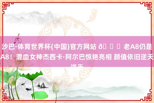 沙巴·体育世界杯(中国)官方网站 😍老A8仍是A8！混血女神杰西卡·阿尔巴惊艳亮相 颜值依旧逆天