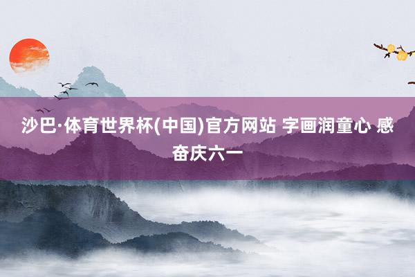 沙巴·体育世界杯(中国)官方网站 字画润童心 感奋庆六一