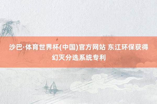 沙巴·体育世界杯(中国)官方网站 东江环保获得幻灭分选系统专利