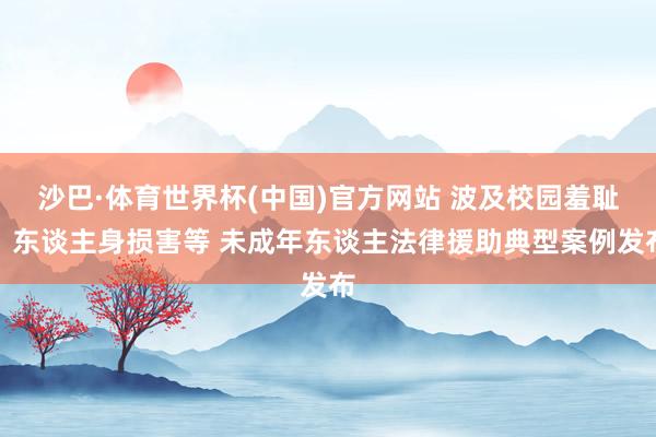 沙巴·体育世界杯(中国)官方网站 波及校园羞耻、东谈主身损害等 未成年东谈主法律援助典型案例发布