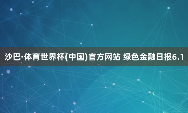 沙巴·体育世界杯(中国)官方网站 绿色金融日报6.1