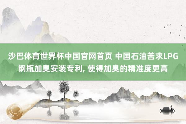 沙巴体育世界杯中国官网首页 中国石油苦求LPG钢瓶加臭安装专利， 使得加臭的精准度更高