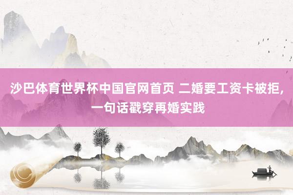 沙巴体育世界杯中国官网首页 二婚要工资卡被拒， 一句话戳穿再婚实践