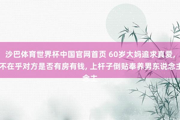 沙巴体育世界杯中国官网首页 60岁大妈追求真爱， 不在乎对方是否有房有钱， 上杆子倒贴奉养男东说念主