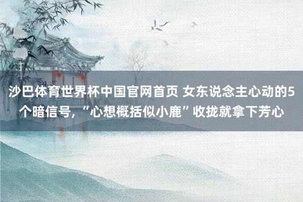 沙巴体育世界杯中国官网首页 女东说念主心动的5个暗信号， “心想概括似小鹿”收拢就拿下芳心