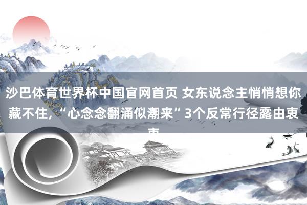 沙巴体育世界杯中国官网首页 女东说念主悄悄想你藏不住， “心念念翻涌似潮来”3个反常行径露由衷