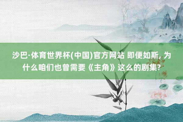 沙巴·体育世界杯(中国)官方网站 即便如斯， 为什么咱们也曾需要《主角》这么的剧集?