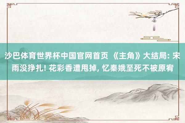 沙巴体育世界杯中国官网首页 《主角》大结局: 宋雨没挣扎! 花彩香遭甩掉， 忆秦娥至死不被原宥