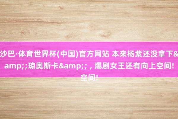 沙巴·体育世界杯(中国)官方网站 本来杨紫还没拿下&;琼奥斯卡&; ， 爆剧女王还有向上空间!