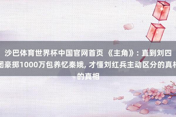 沙巴体育世界杯中国官网首页 《主角》: 直到刘四团豪掷1000万包养忆秦娥， 才懂刘红兵主动区分的真相