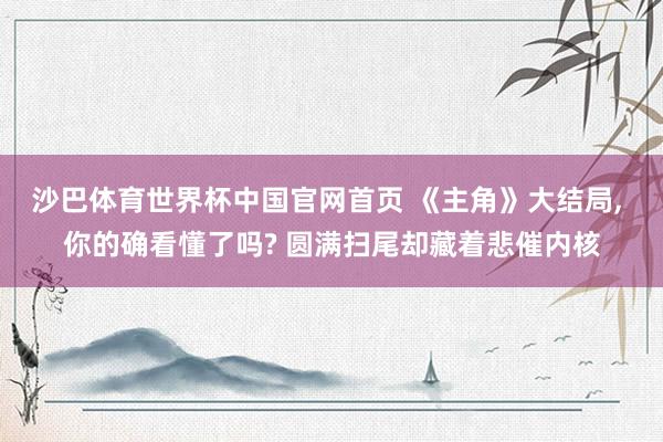沙巴体育世界杯中国官网首页 《主角》大结局， 你的确看懂了吗? 圆满扫尾却藏着悲催内核