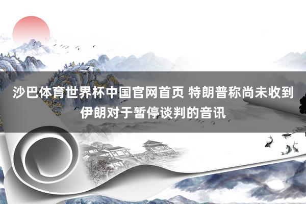 沙巴体育世界杯中国官网首页 特朗普称尚未收到伊朗对于暂停谈判的音讯
