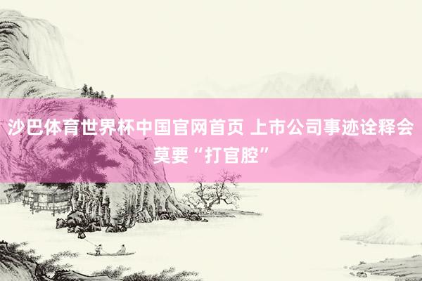 沙巴体育世界杯中国官网首页 上市公司事迹诠释会莫要“打官腔”