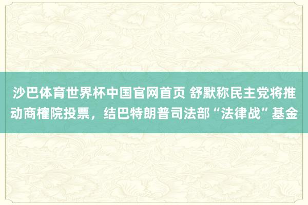 沙巴体育世界杯中国官网首页 舒默称民主党将推动商榷院投票，结巴特朗普司法部“法律战”基金