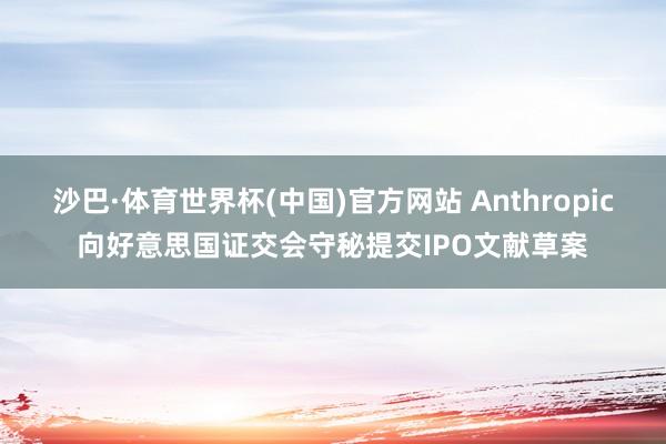 沙巴·体育世界杯(中国)官方网站 Anthropic向好意思国证交会守秘提交IPO文献草案