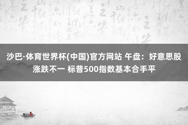 沙巴·体育世界杯(中国)官方网站 午盘：好意思股涨跌不一 标普500指数基本合手平