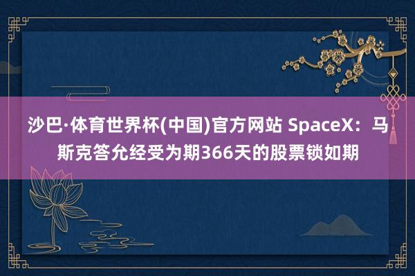 沙巴·体育世界杯(中国)官方网站 SpaceX：马斯克答允经受为期366天的股票锁如期