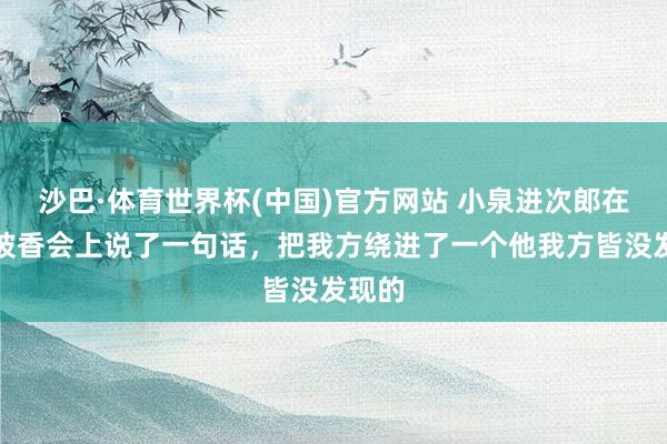 沙巴·体育世界杯(中国)官方网站 小泉进次郎在新加坡香会上说