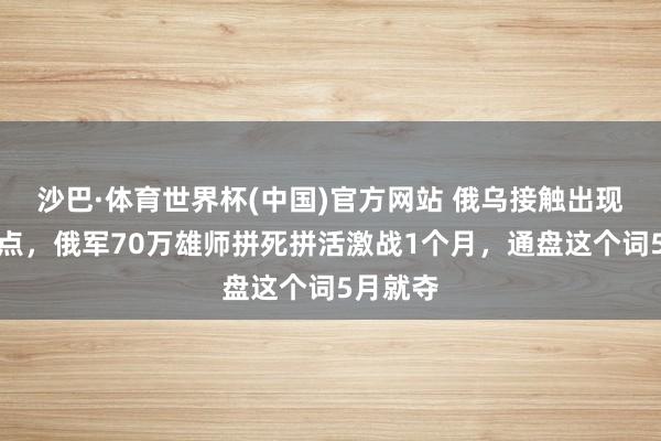 沙巴·体育世界杯(中国)官方网站 俄乌接触出现要紧拐点，俄军