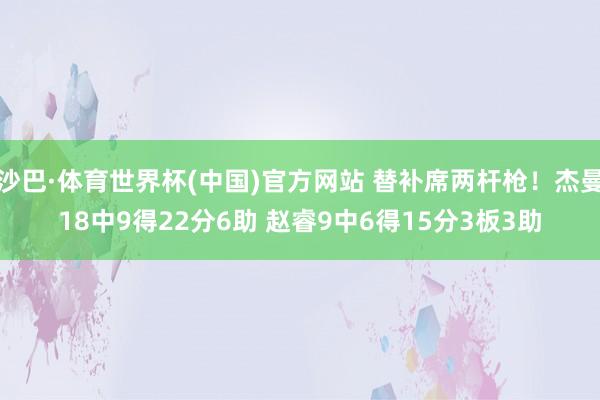 沙巴·体育世界杯(中国)官方网站 替补席两杆枪！杰曼18中9得22分6助 赵睿9中6得15分3板3助