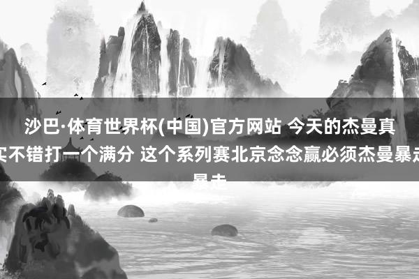 沙巴·体育世界杯(中国)官方网站 今天的杰曼真实不错打一个满分 这个系列赛北京念念赢必须杰曼暴走