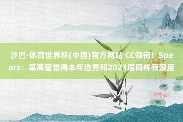 沙巴·体育世界杯(中国)官方网站 CC领衔！Spears：某高管觉得本年选秀和2021届同样有深度