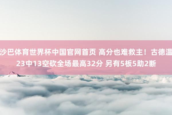 沙巴体育世界杯中国官网首页 高分也难救主!古德温23中13空砍全场最高32分 另有5板5助2断