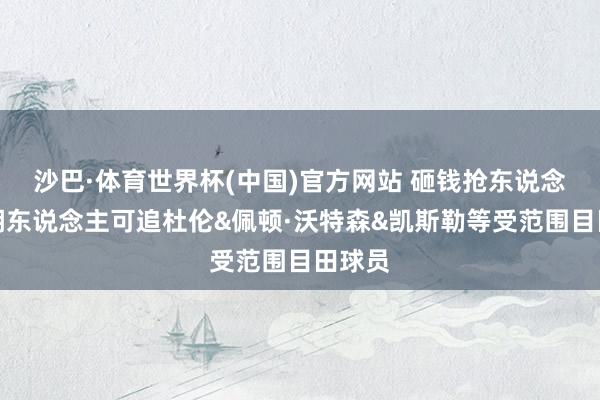 沙巴·体育世界杯(中国)官方网站 砸钱抢东说念主！湖东说念主可追杜伦&佩顿·沃特森&凯斯勒等受范围目田球员