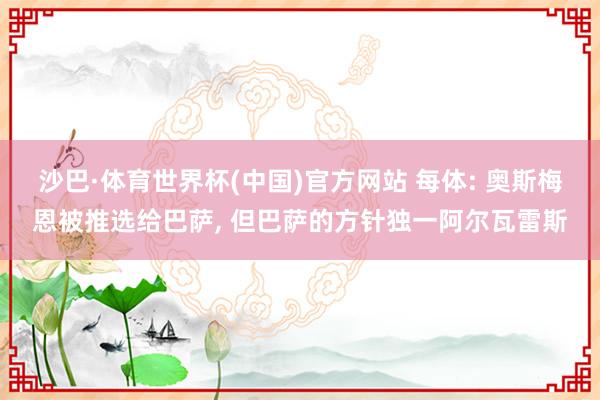 沙巴·体育世界杯(中国)官方网站 每体: 奥斯梅恩被推选给巴萨， 但巴萨的方针独一阿尔瓦雷斯