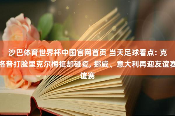 沙巴体育世界杯中国官网首页 当天足球看点: 克洛普打脸里克尔梅拒却碰瓷， 挪威、意大利再迎友谊赛