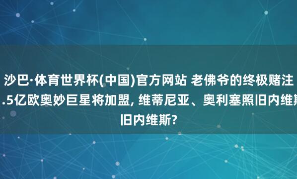 沙巴·体育世界杯(中国)官方网站 老佛爷的终极赌注! 1.5亿欧奥妙巨星将加盟， 维蒂尼亚、奥利塞照旧内维斯?