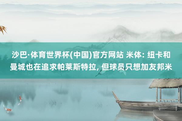 沙巴·体育世界杯(中国)官方网站 米体: 纽卡和曼城也在追求帕莱斯特拉， 但球员只想加友邦米