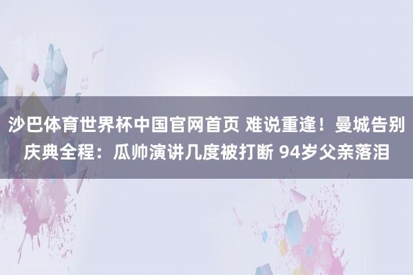 沙巴体育世界杯中国官网首页 难说重逢！曼城告别庆典全程：瓜帅演讲几度被打断 94岁父亲落泪