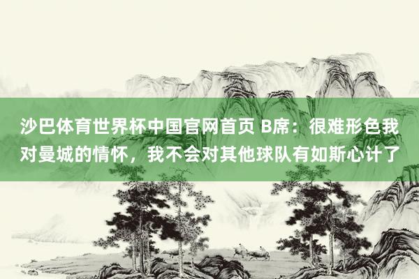 沙巴体育世界杯中国官网首页 B席：很难形色我对曼城的情怀，我不会对其他球队有如斯心计了