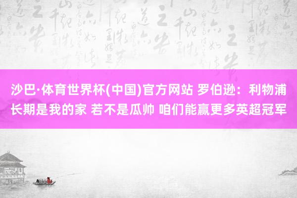 沙巴·体育世界杯(中国)官方网站 罗伯逊：利物浦长期是我的家 若不是瓜帅 咱们能赢更多英超冠军