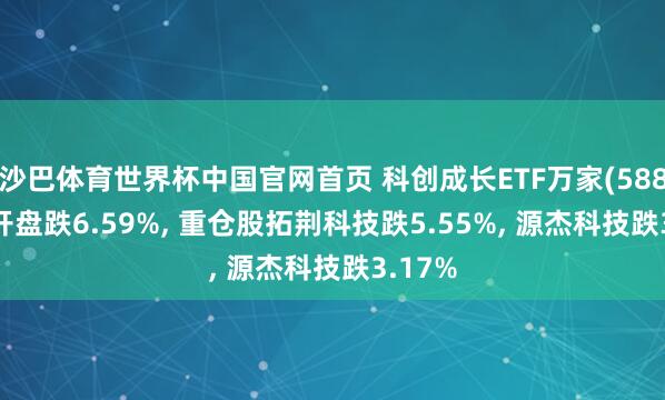 沙巴体育世界杯中国官网首页 科创成长ETF万家(588070)开盘跌6.59%， 重仓股拓荆科技跌5.55%， 源杰科技跌3.17%