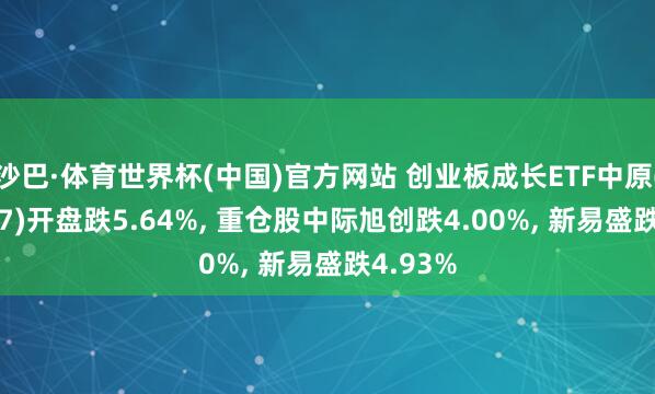 沙巴·体育世界杯(中国)官方网站 创业板成长ETF中原(159967)开盘跌5.64%， 重仓股中际旭创跌4.00%， 新易盛跌4.93%