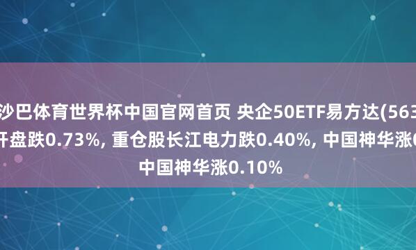 沙巴体育世界杯中国官网首页 央企50ETF易方达(563060)开盘跌0.73%， 重仓股长江电力跌0.40%， 中国神华涨0.10%