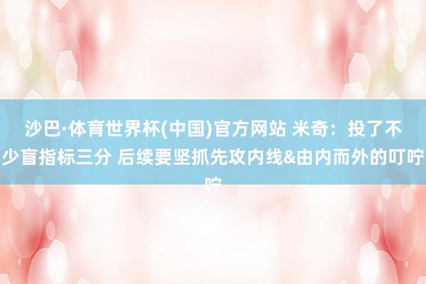 沙巴·体育世界杯(中国)官方网站 米奇：投了不少盲指标三分 后续要坚抓先攻内线&由内而外的叮咛